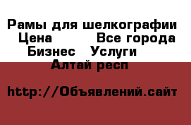 Рамы для шелкографии › Цена ­ 400 - Все города Бизнес » Услуги   . Алтай респ.